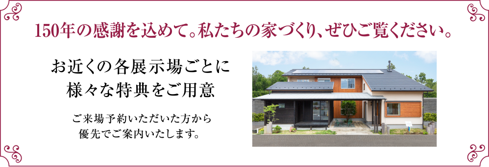 さらにお近くの各展示場ごとに様々な特典もご用意。ご来場予約いただいた方から優先でご案内いたします。