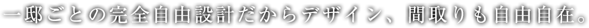 1邸ごとの完全自由設計だからデザイン、間取りも自由自在。