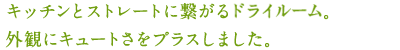 キッチンとストレートに繋がるドライエリア。外観にキュートさをプラスしました。