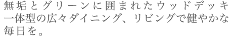 無垢とグリーンに囲まれたウッドデッキ一体型の広々ダイニング、リビングで健やかな毎日を。